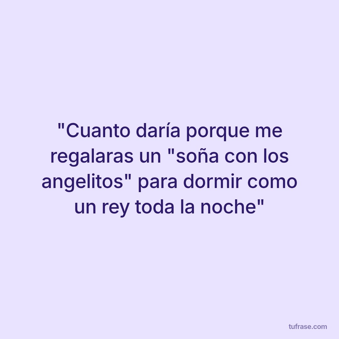 "Cuanto daría porque me regalaras un "soña con los angelitos" para dormir como un rey toda la noche"
