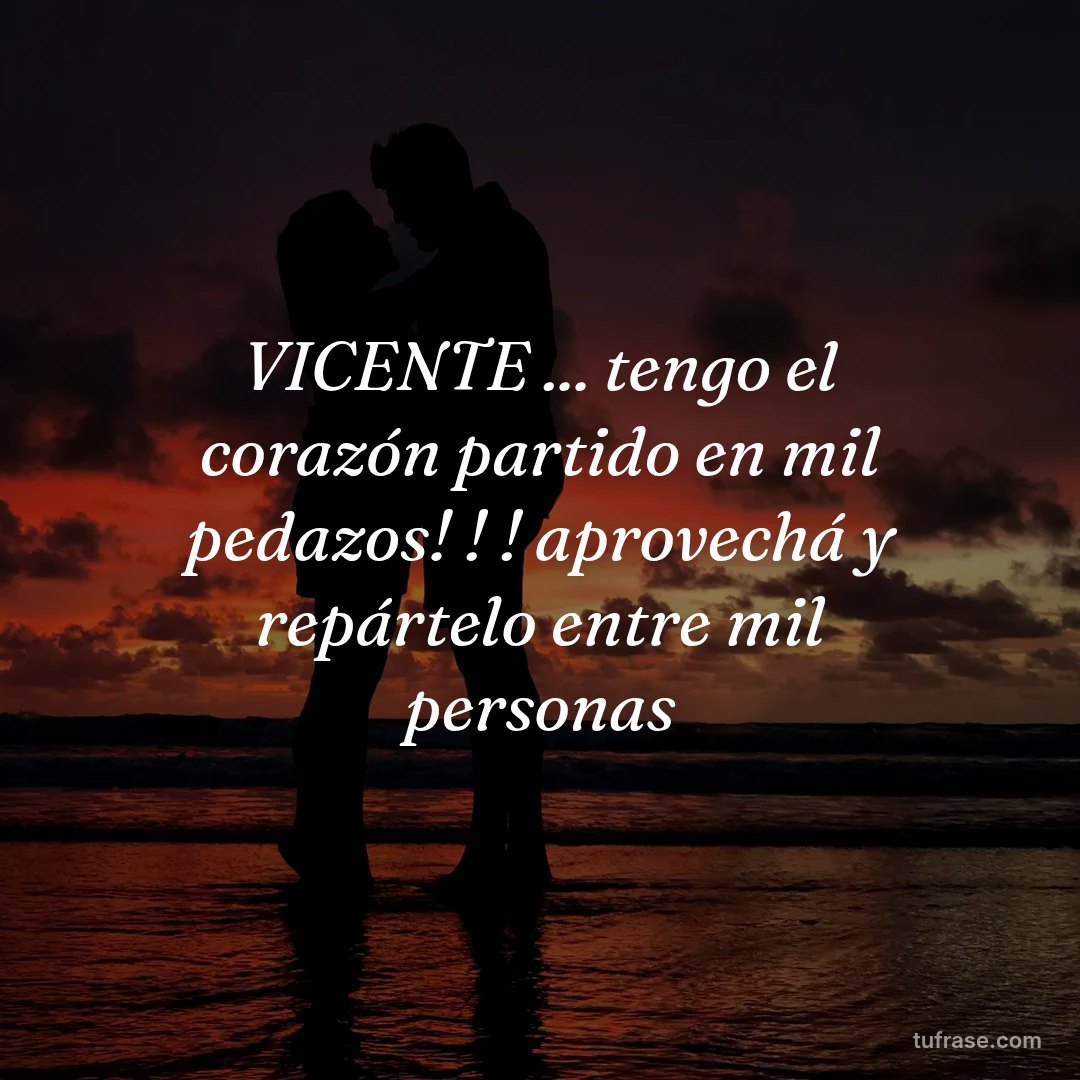 VICENTE ... tengo el corazón partido en mil pedazos! ! ! aprovechá y repártelo entre mil personas
