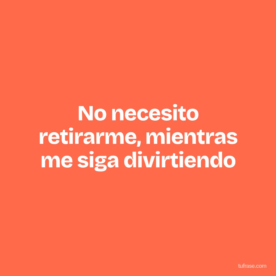 No necesito retirarme, mientras me siga divirtiendo