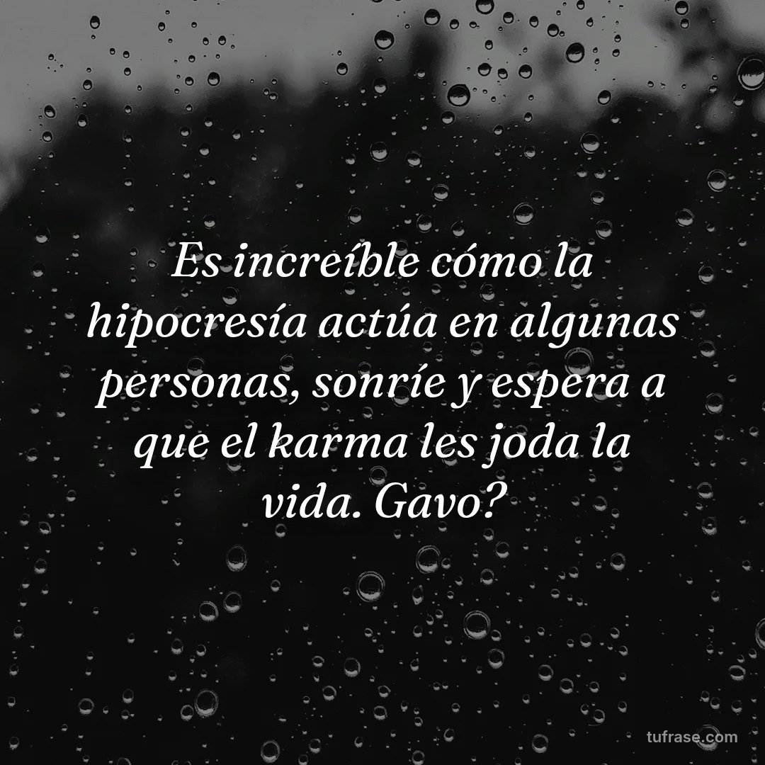 Es increíble cómo la hipocresía actúa en algunas personas, sonríe y espera a que el karma les joda la vida. Gavo?