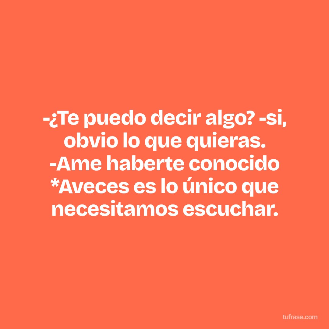 -¿Te puedo decir algo? -si, obvio lo que quieras. -Ame haberte conocido *Aveces es lo único que necesitamos escuchar.