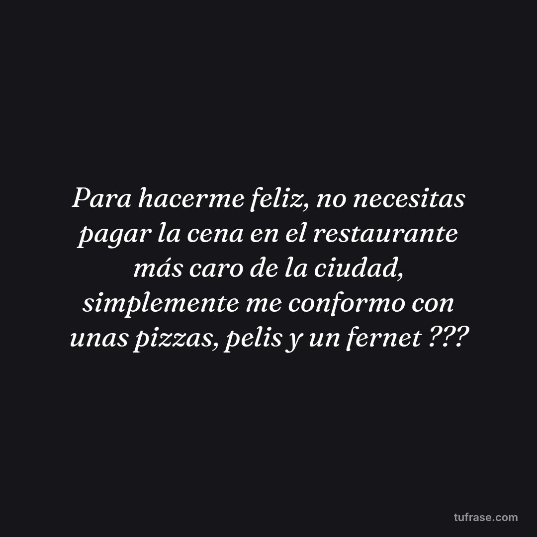 Para hacerme feliz, no necesitas pagar la cena en el restaurante más caro de la ciudad, simplemente me conformo con unas pizzas, pelis y un fernet ???