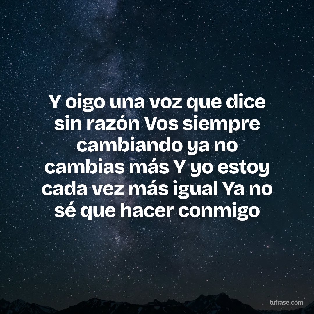 Y oigo una voz que dice sin razón Vos siempre cambiando ya no cambias más Y yo estoy cada vez más igual Ya no sé que hacer conmigo
