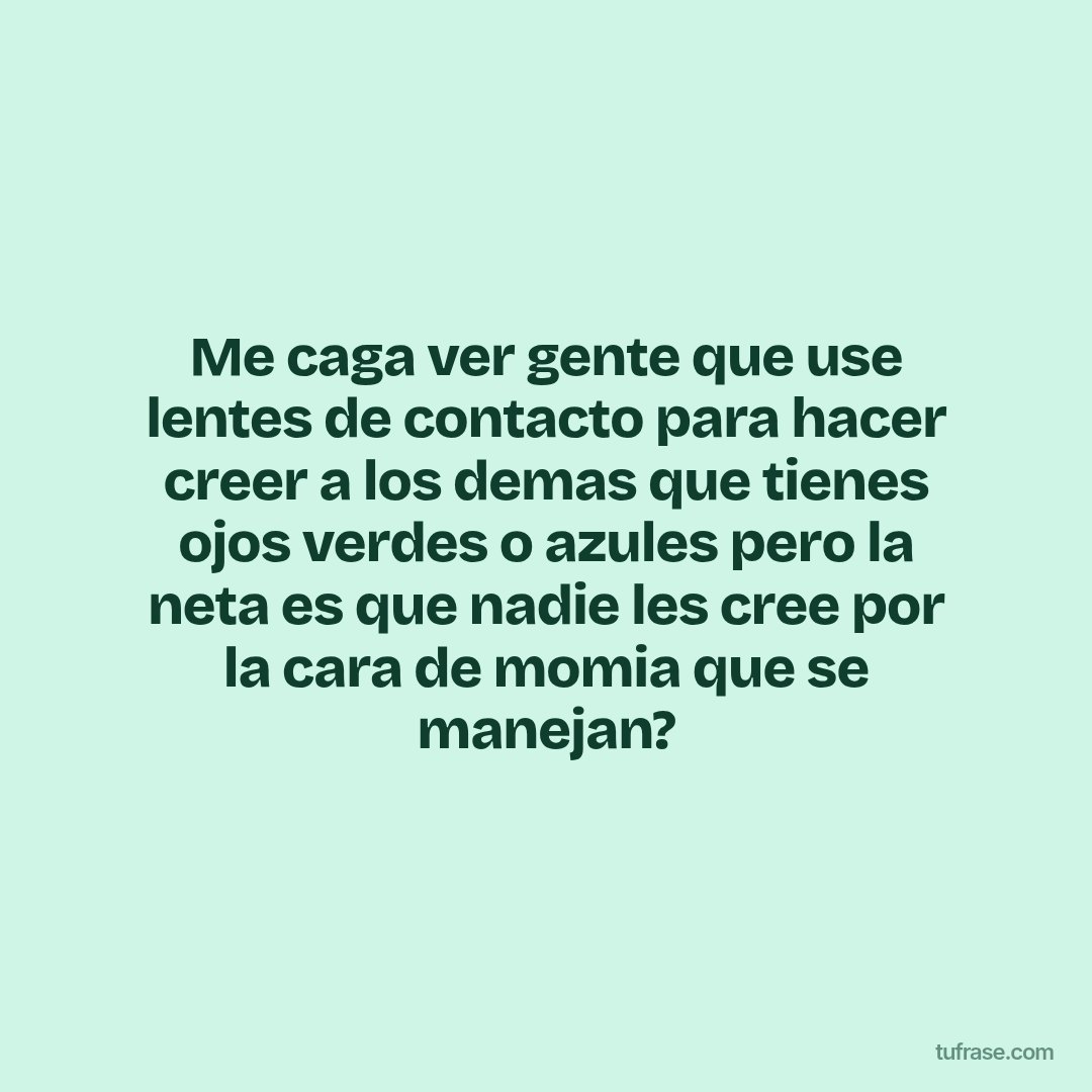 Me caga ver gente que use lentes de contacto para hacer creer a los demas que tienes ojos verdes o azules pero la neta es que nadie les cree por la cara de momia que se manejan?