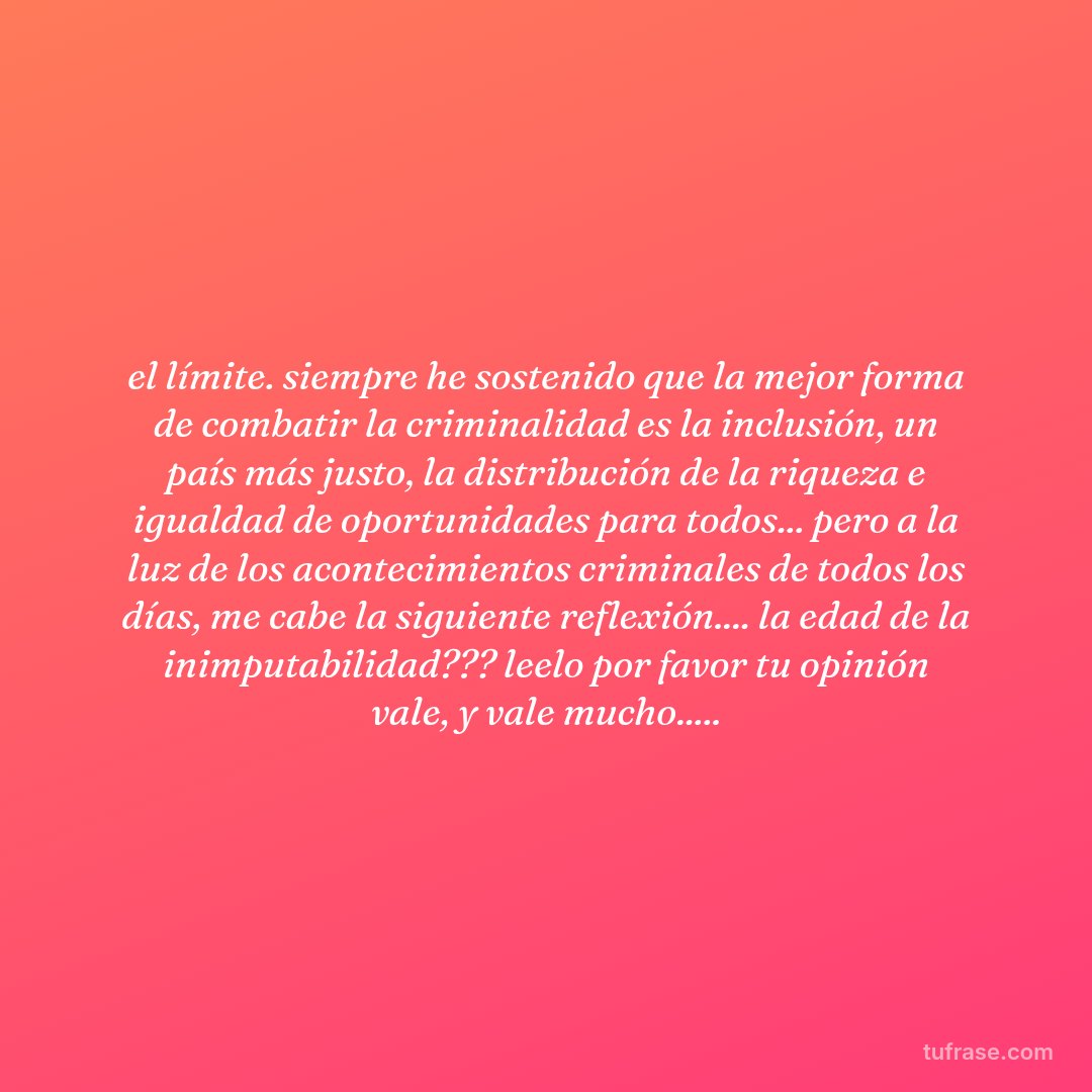 el límite. siempre he sostenido que la mejor forma de combatir la criminalidad es la inclusión, un país más justo, la distribución de la riqueza e igualdad de oportunidades para todos... pero a la luz de los acontecimientos criminales de todos los días, me cabe la siguiente reflexión.... la edad de la inimputabilidad??? leelo por favor tu opinión vale, y vale mucho.....