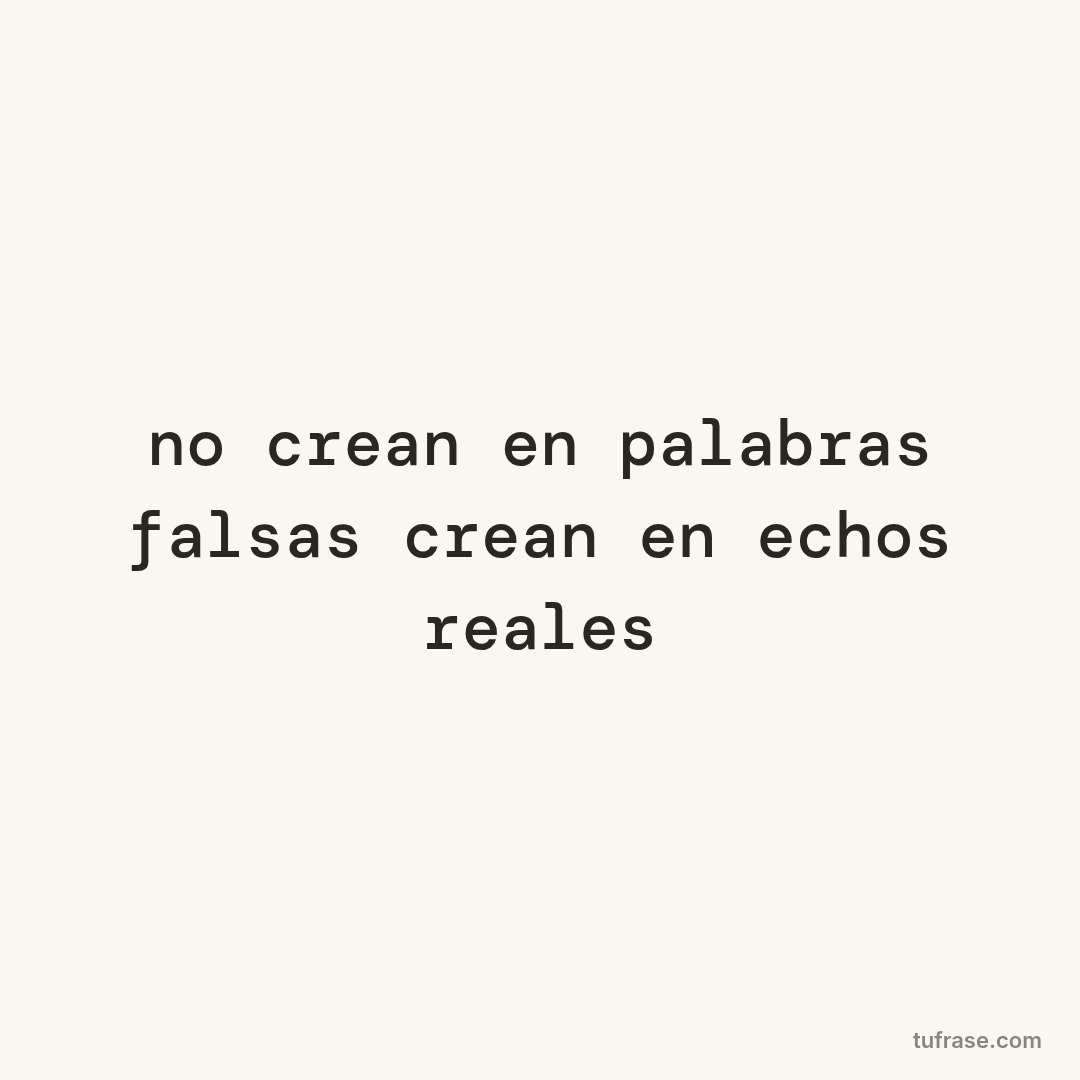 no crean en palabras falsas crean en echos reales