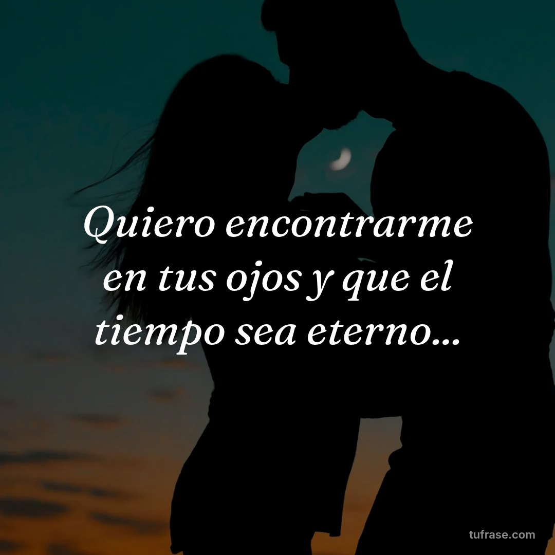 Quiero encontrarme en tus ojos y que el tiempo sea eterno...