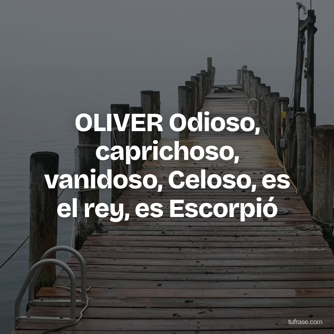 OLIVER Odioso, caprichoso, vanidoso, Celoso, es el rey, es Escorpió