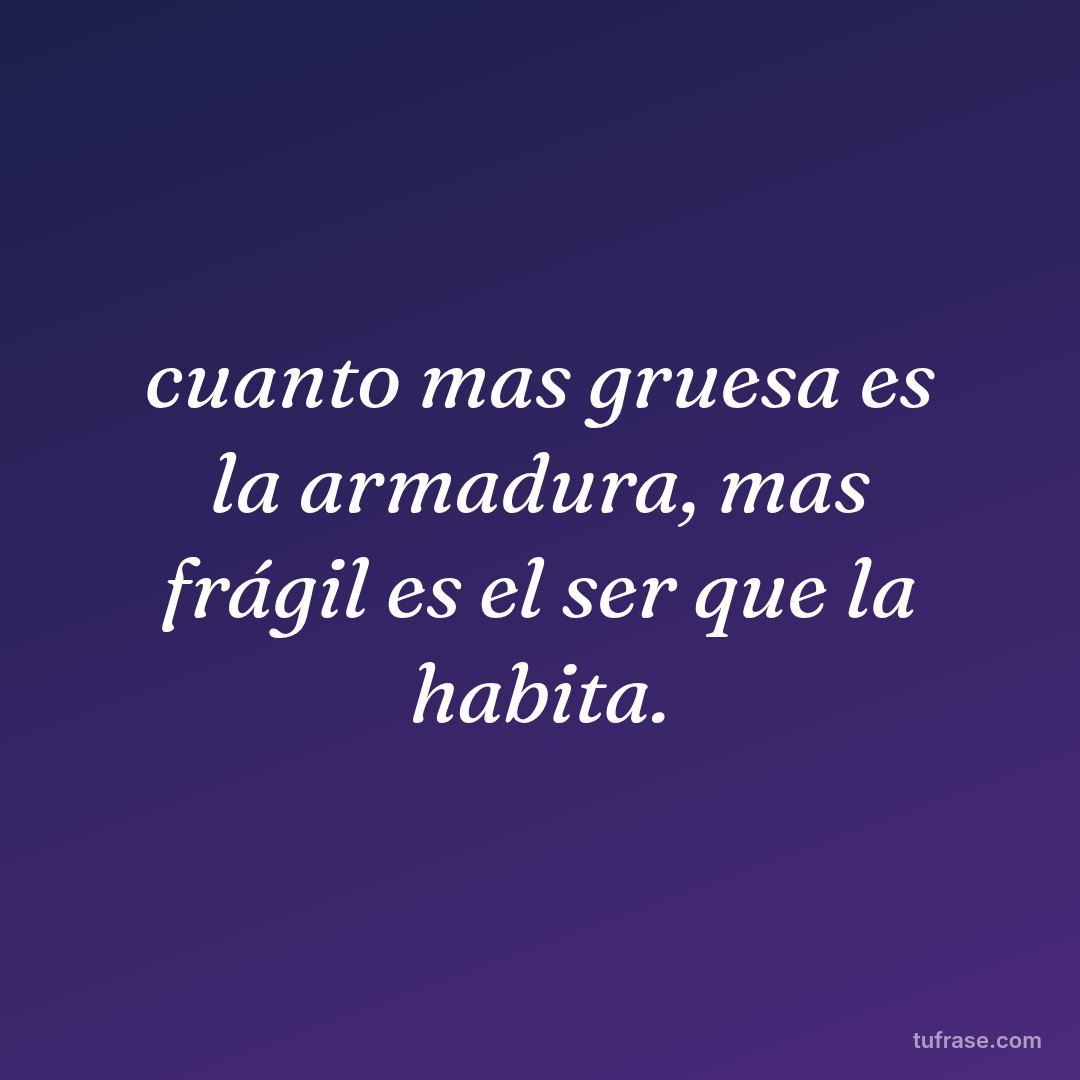 cuanto mas gruesa es la armadura, mas frágil es el ser que la habita.