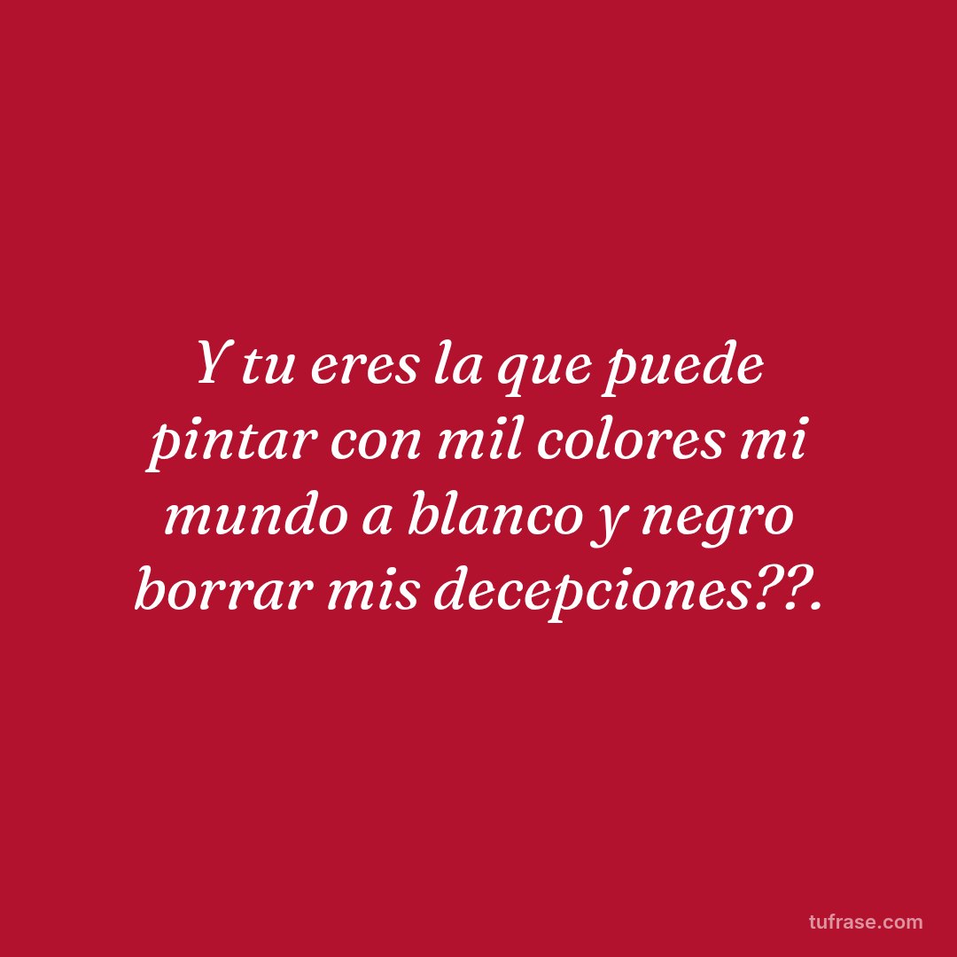 Y tu eres la que puede pintar con mil colores mi mundo a blanco y negro borrar mis decepciones??.
