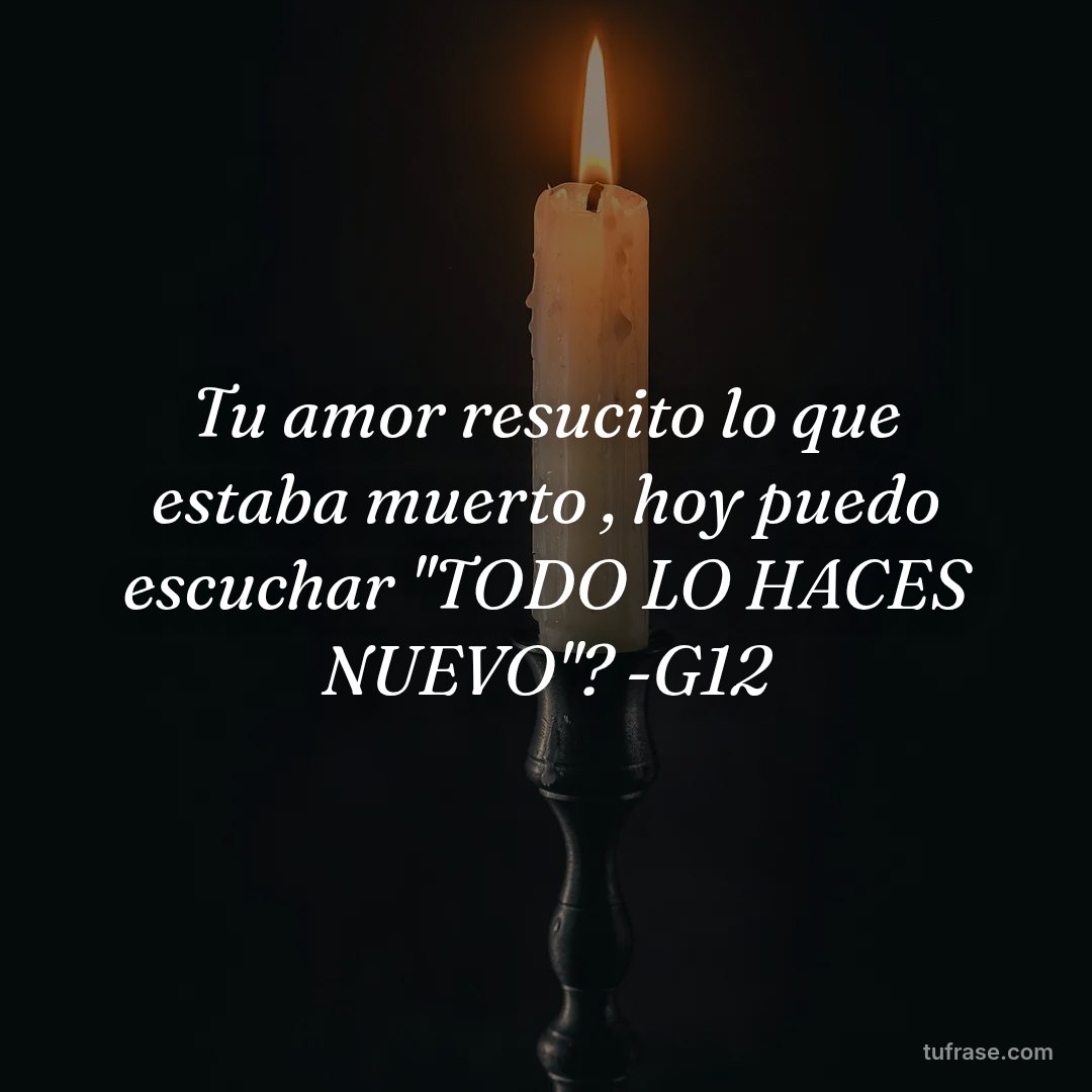 Tu amor resucito lo que estaba muerto , hoy puedo escuchar ''TODO LO HACES NUEVO''? -G12