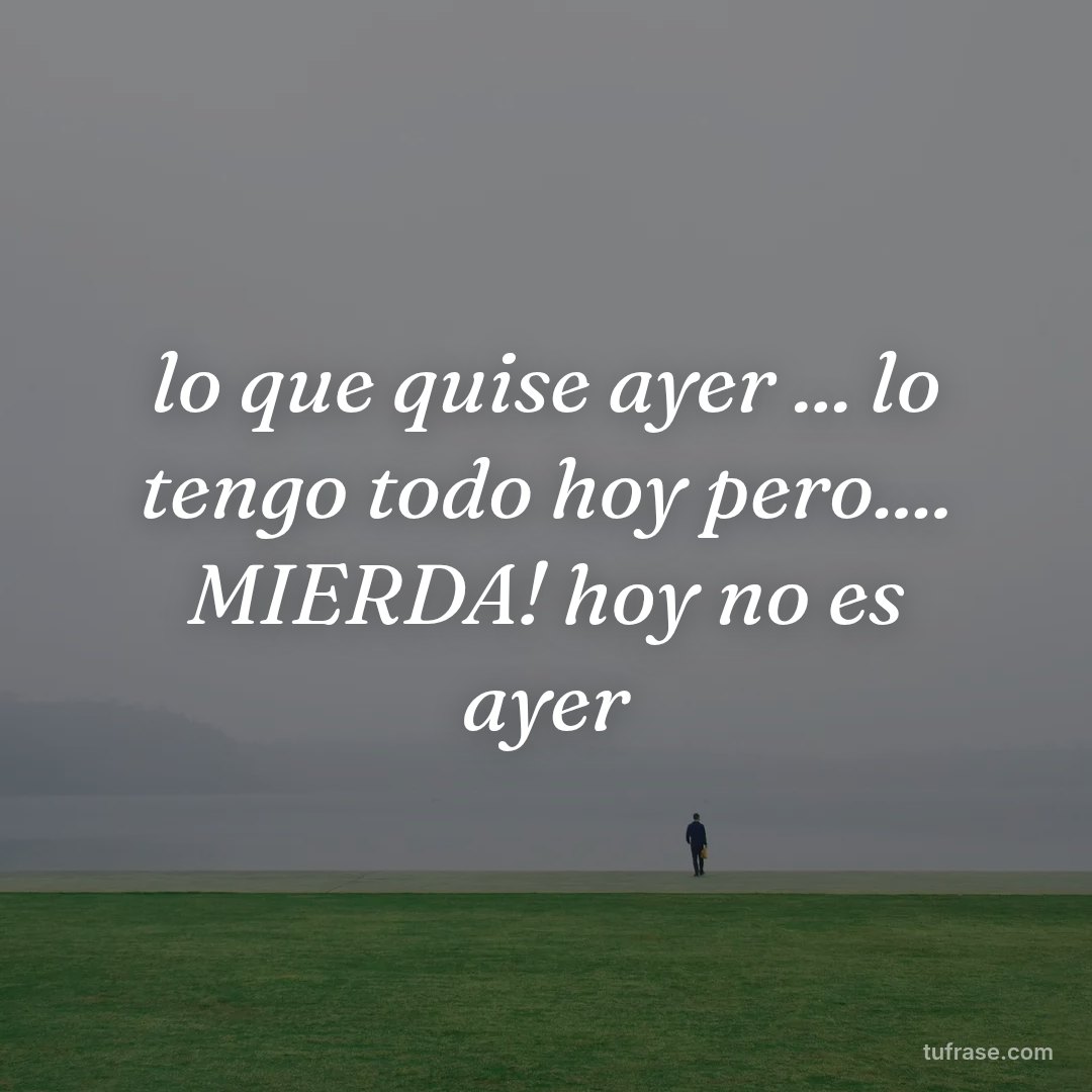 lo que quise ayer ... lo tengo todo hoy pero.... MIERDA! hoy no es ayer
