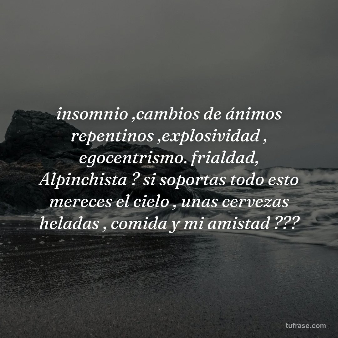 insomnio ,cambios de ánimos repentinos ,explosividad , egocentrismo. frialdad, Alpinchista ? si soportas todo esto mereces el cielo , unas cervezas heladas , comida y mi amistad ???