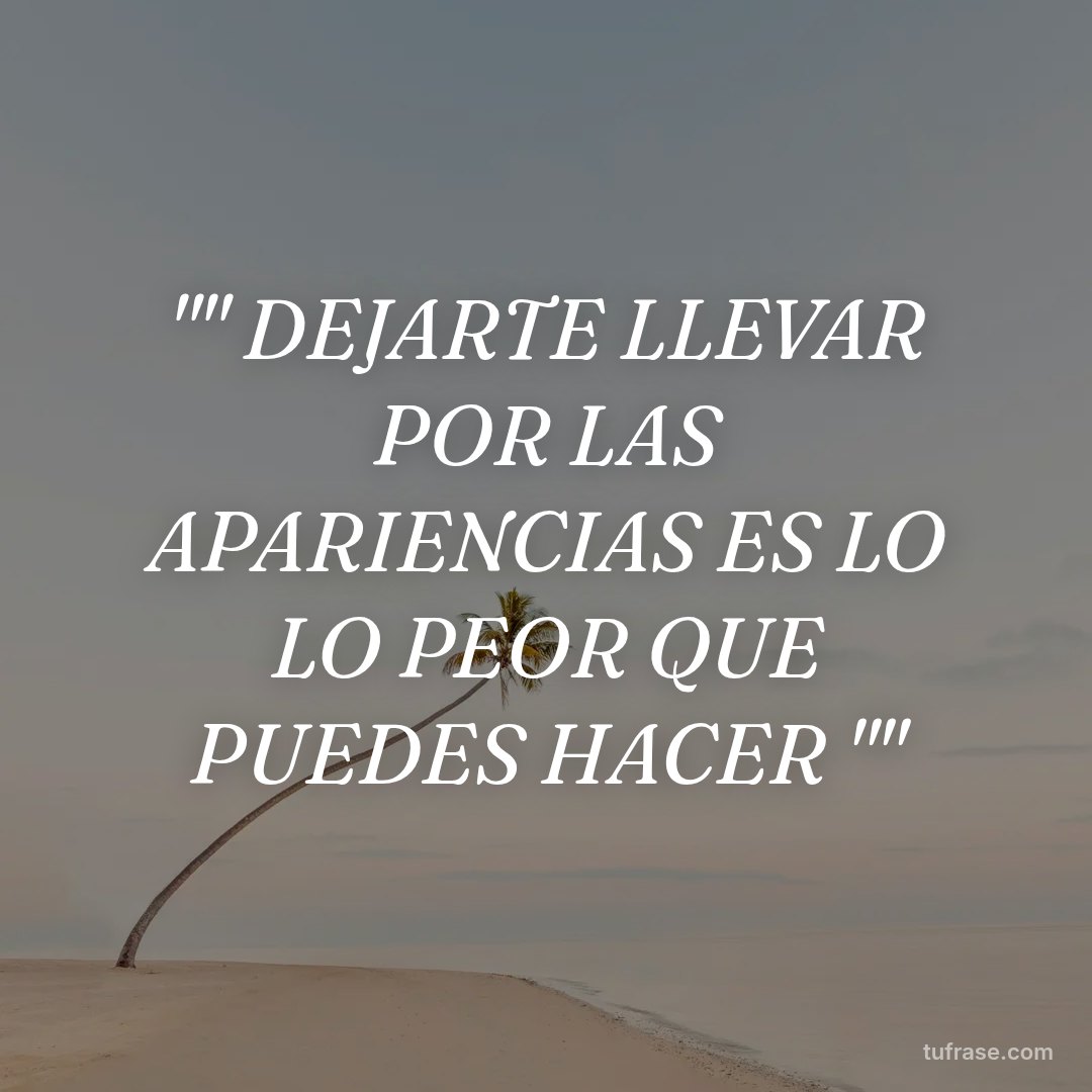 "" DEJARTE LLEVAR POR LAS APARIENCIAS ES LO LO PEOR QUE PUEDES HACER ""