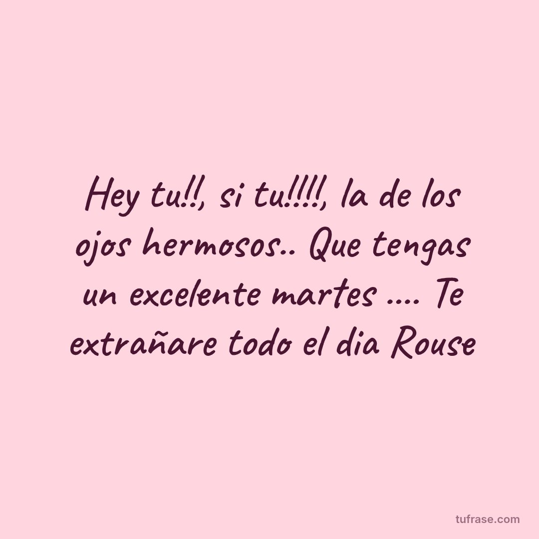 Hey tu!!, si tu!!!!, la de los ojos hermosos.. Que tengas un excelente martes .... Te extrañare todo el dia Rouse