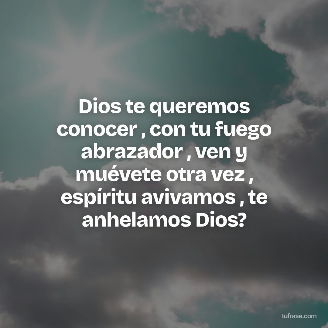 Dios te queremos conocer , con tu fuego abrazador , ven y muévete otra vez , espíritu avivamos , te anhelamos Dios?