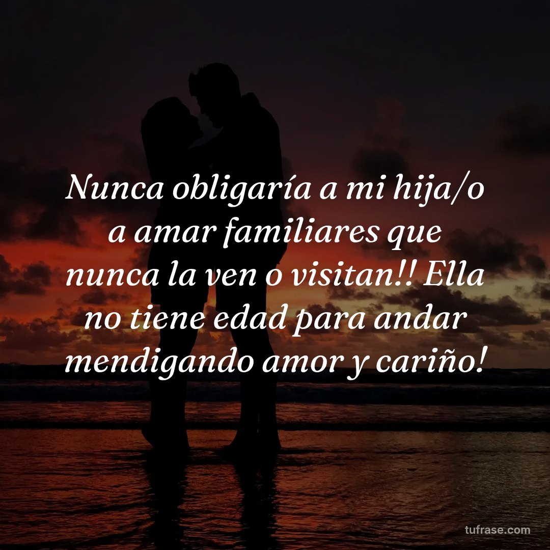 Nunca obligaría a mi hija/o a amar familiares que nunca la ven o visitan!! Ella no tiene edad para andar mendigando amor y cariño!