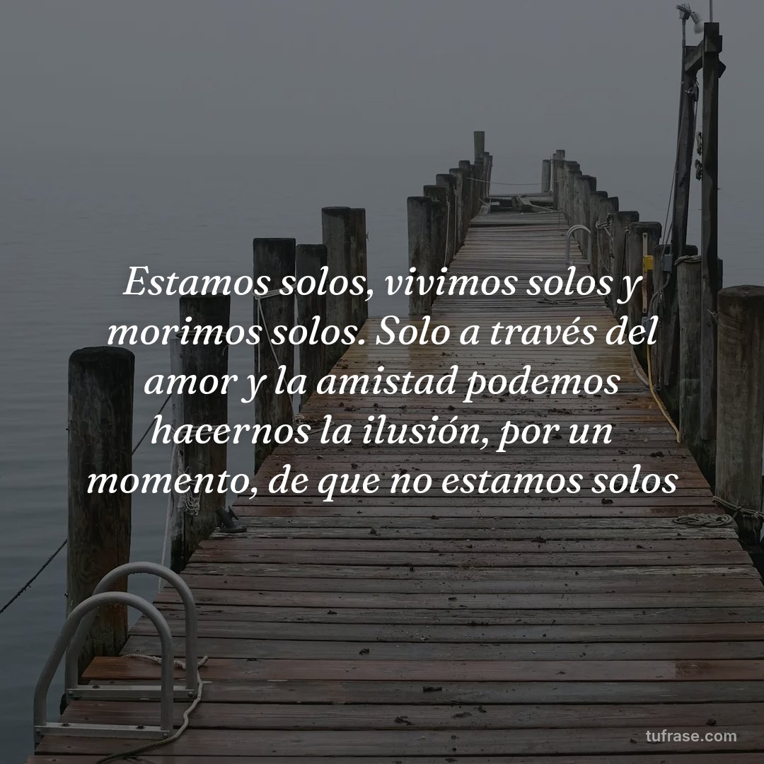 Estamos solos, vivimos solos y morimos solos. Solo a través del amor y la amistad podemos hacernos la ilusión, por un momento, de que no estamos solos