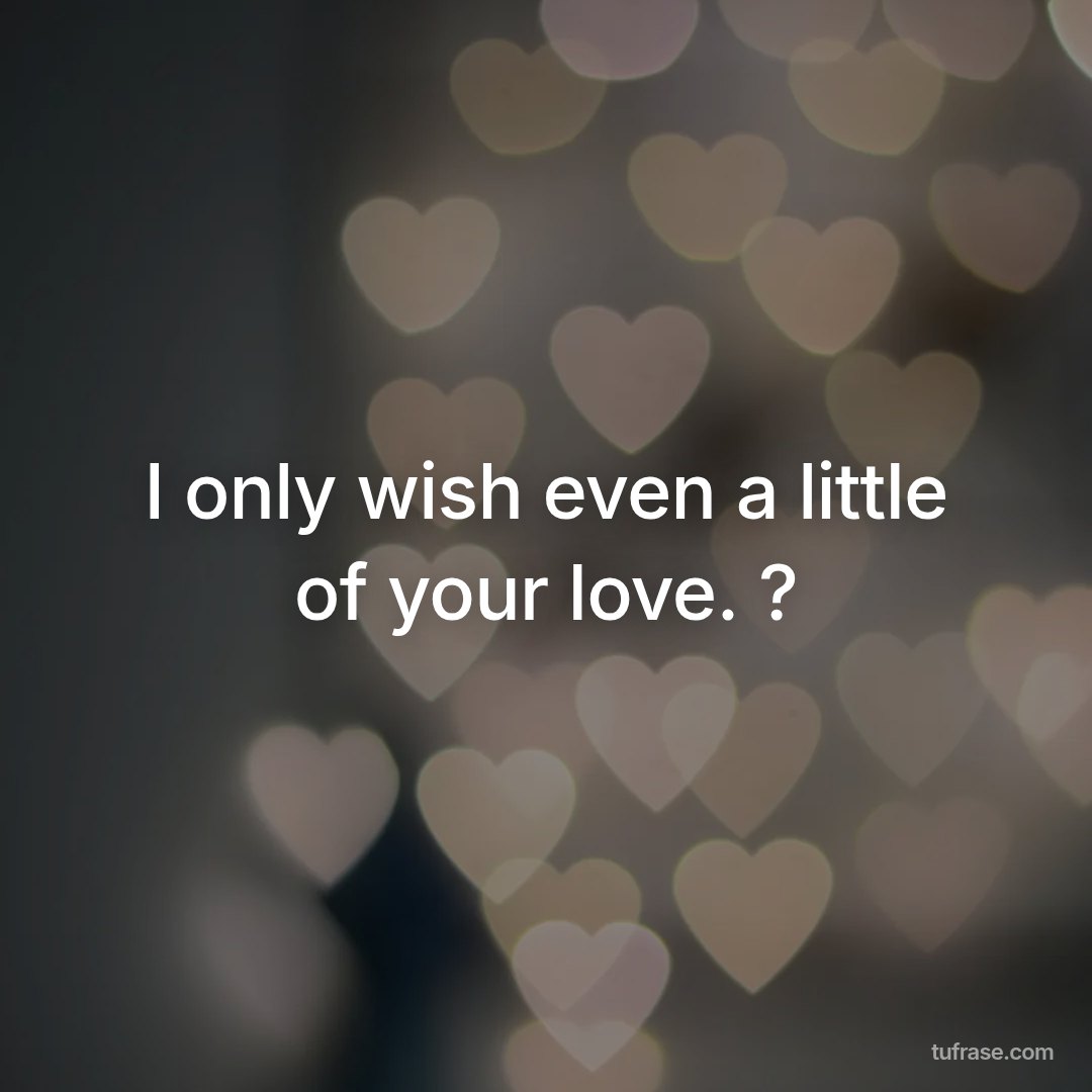 I only wish even a little of your love. ?