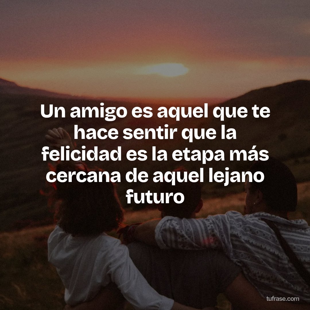 Un amigo es aquel que te hace sentir que la felicidad es la etapa más cercana de aquel lejano futuro