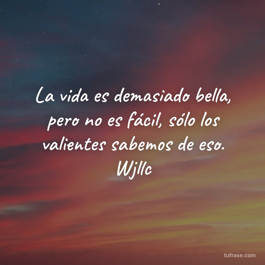 La vida es demasiado bella, pero no es fácil, sólo los valientes sabemos de eso. Wjllc