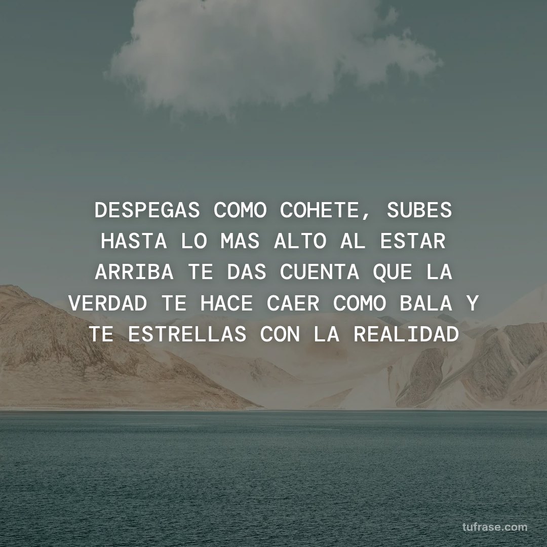 DESPEGAS COMO COHETE, SUBES HASTA LO MAS ALTO AL ESTAR ARRIBA TE DAS CUENTA QUE LA VERDAD TE HACE CAER COMO BALA Y TE ESTRELLAS CON LA REALIDAD