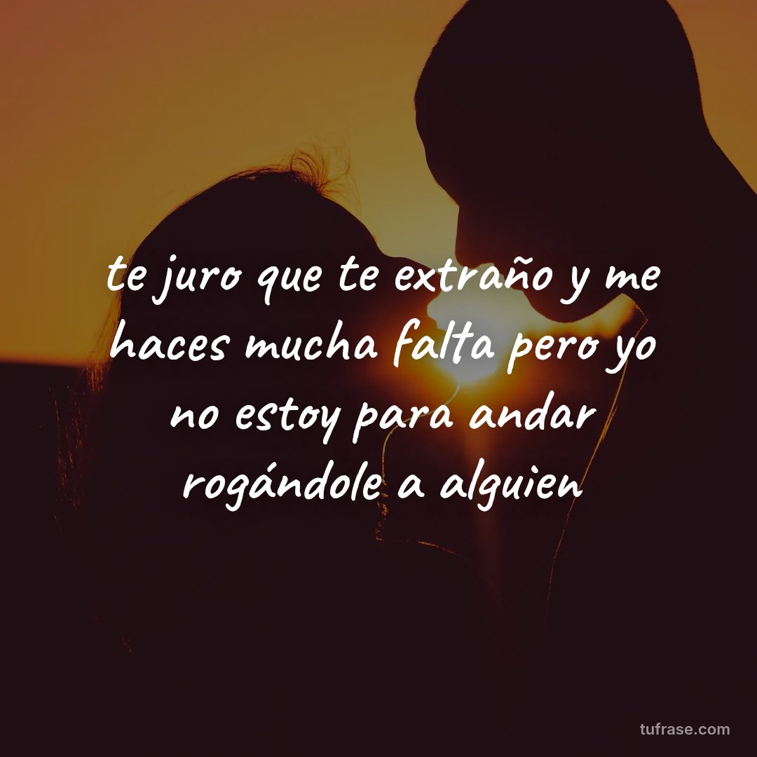 te juro que te extraño y me haces mucha falta pero yo no estoy para andar rogándole a alguien