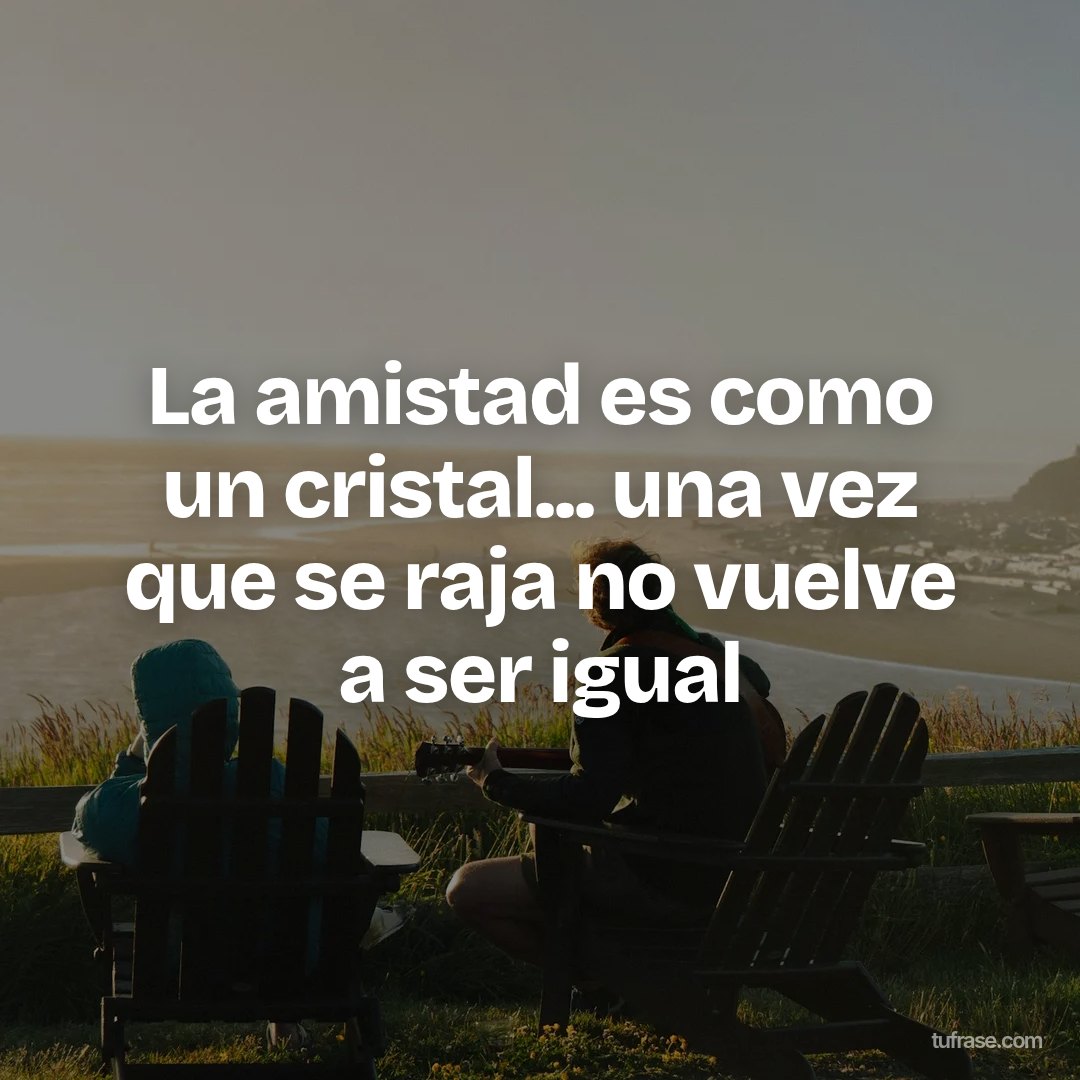 La amistad es como un cristal... una vez que se raja no vuelve a ser igual
