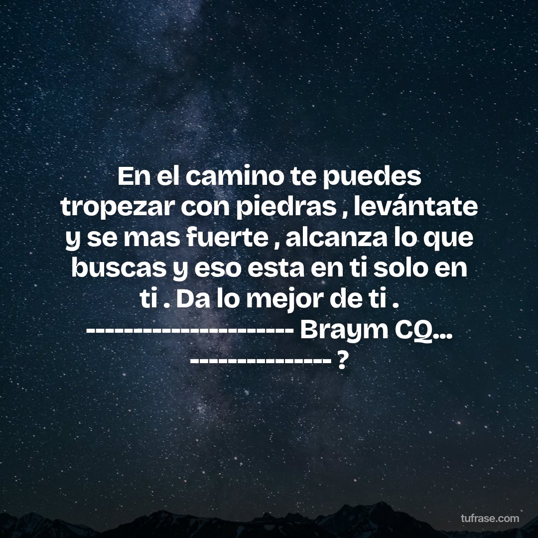En el camino te puedes tropezar con piedras , levántate y se mas fuerte , alcanza lo que buscas y eso esta en ti solo en ti . Da lo mejor de ti . ---------------------- Braym CQ... --------------- ?