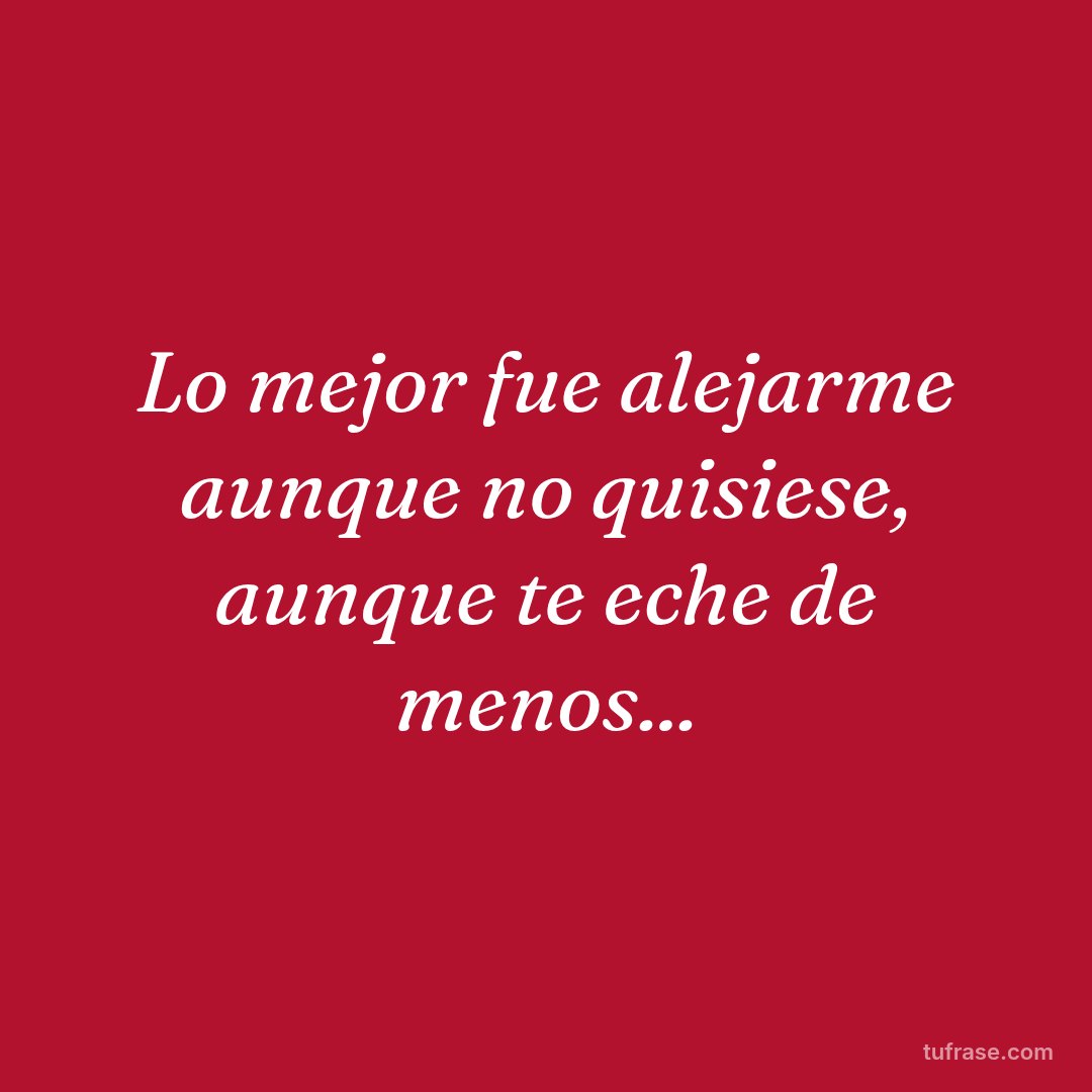 Lo mejor fue alejarme aunque no quisiese, aunque te eche de menos...