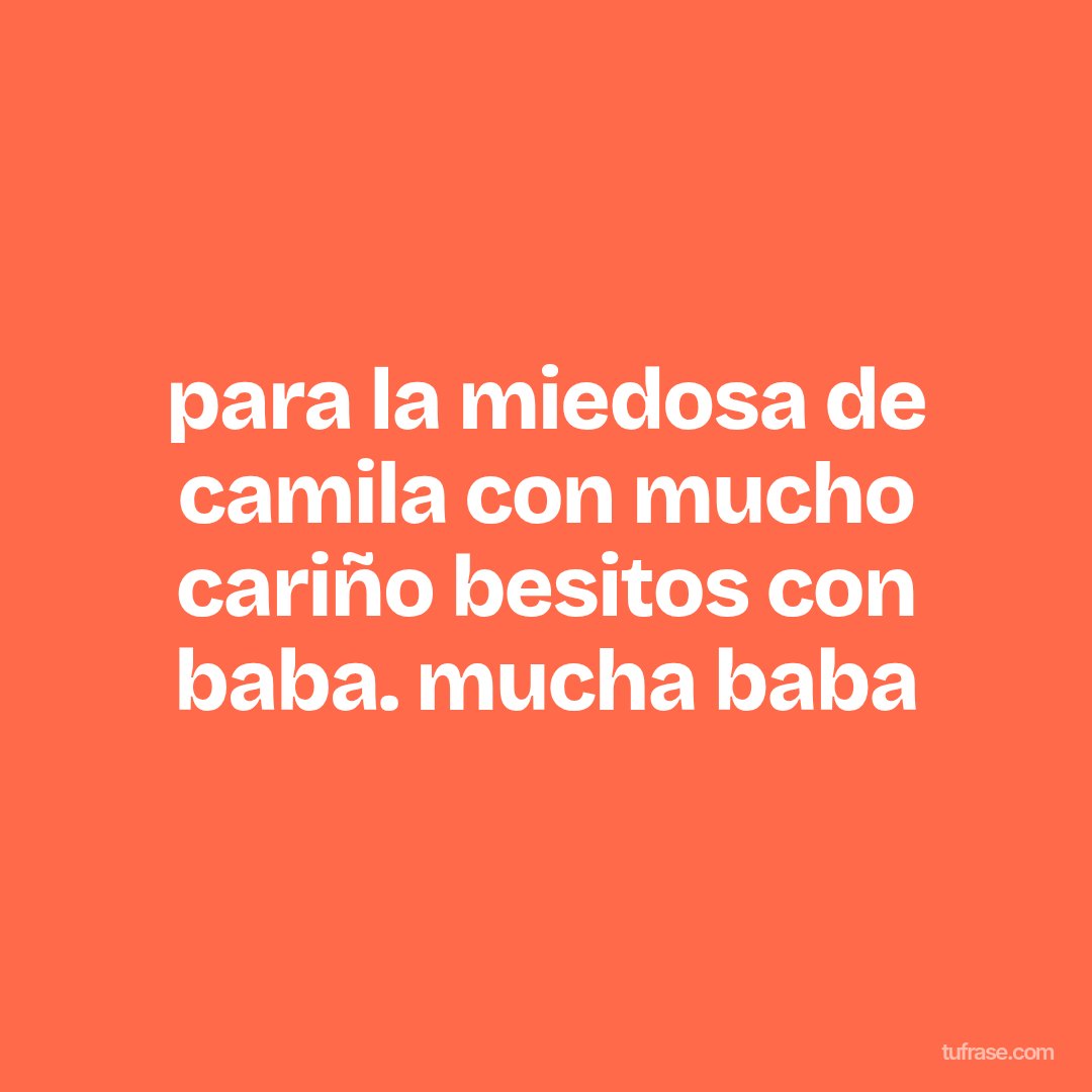 para la miedosa de camila con mucho cariño besitos con baba. mucha baba