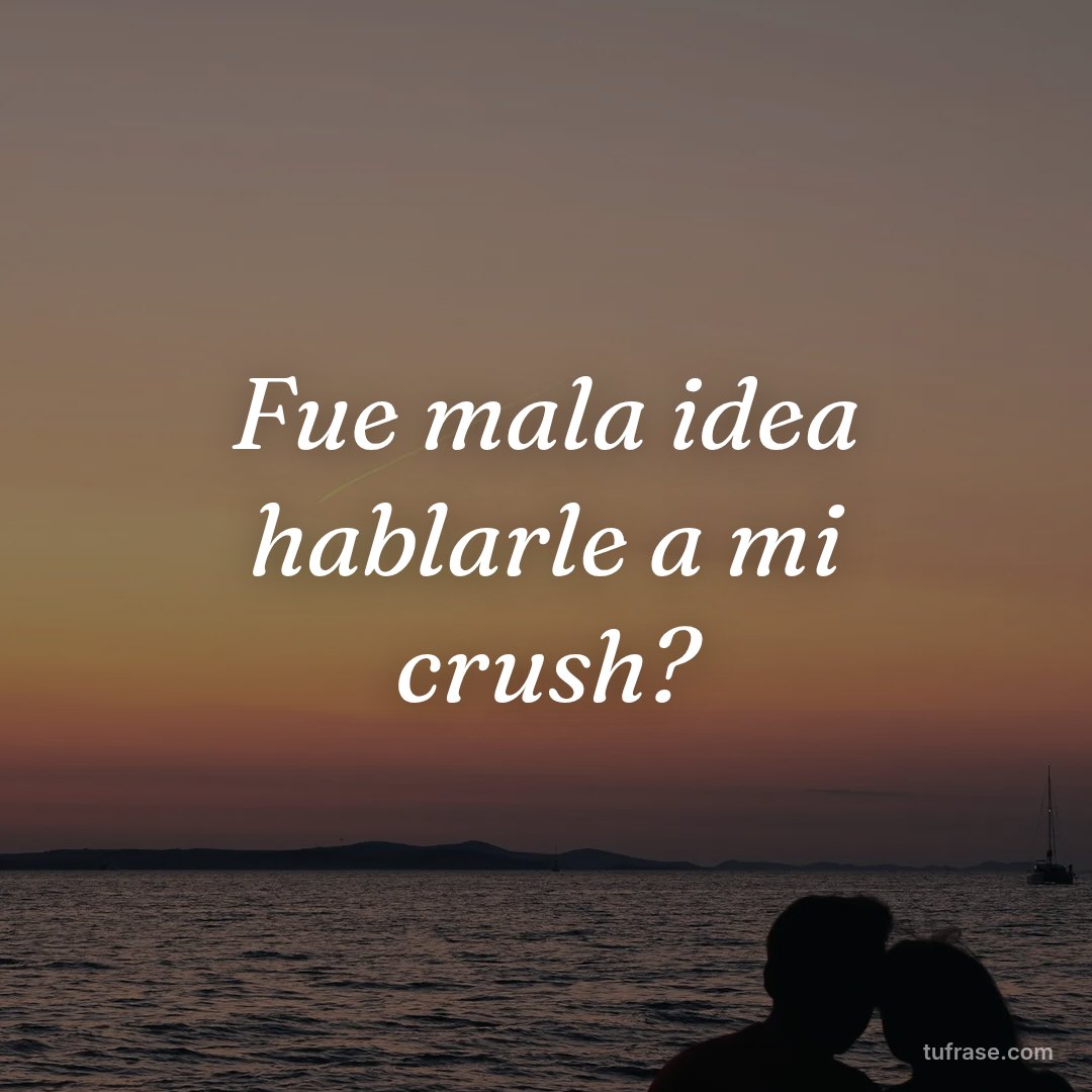 Fue mala idea hablarle a mi crush?