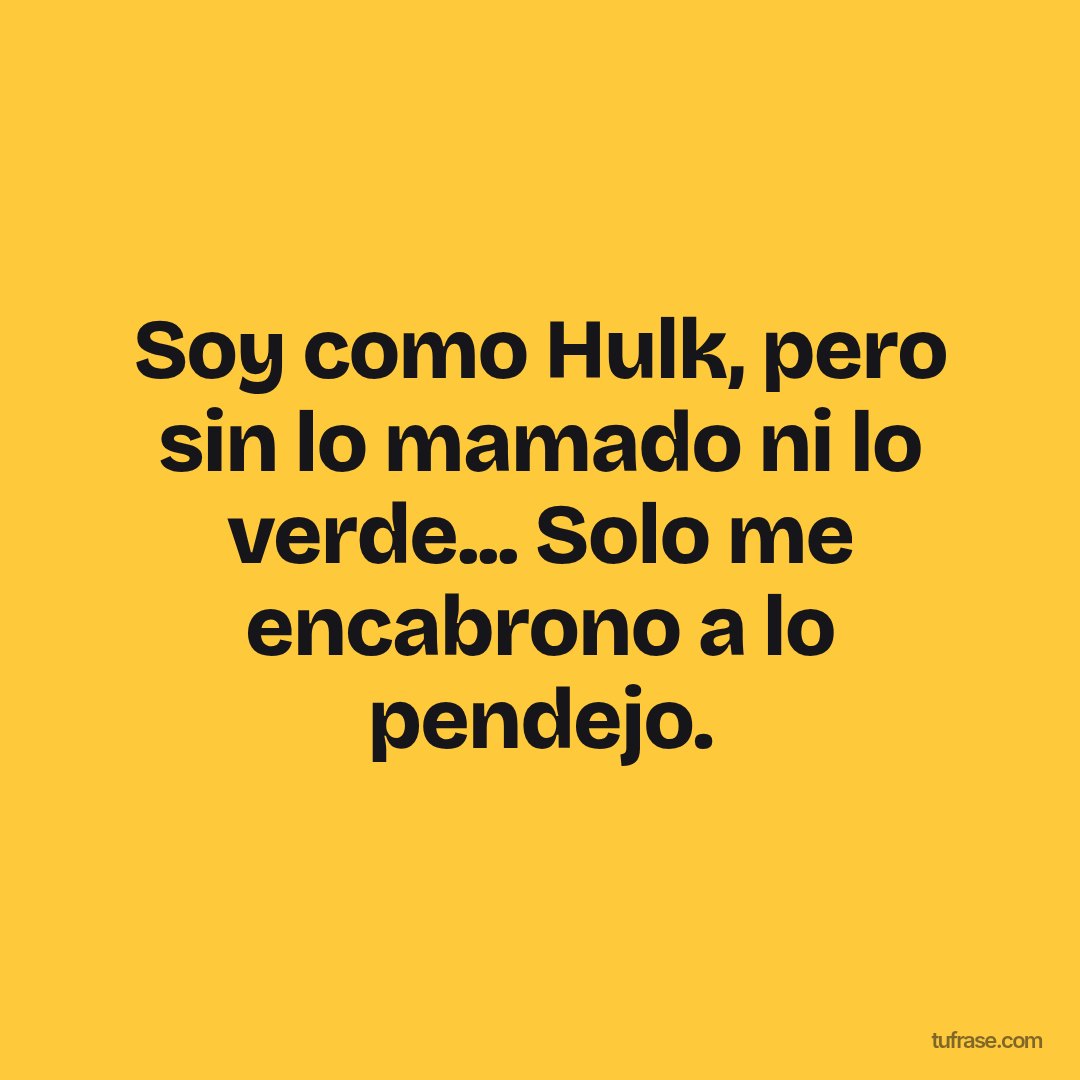 Soy como Hulk, pero sin lo mamado ni lo verde... Solo me encabrono a lo pendejo.