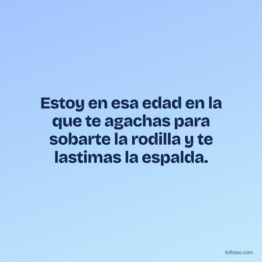 Estoy en esa edad en la que te agachas para sobarte la rodilla y te lastimas la espalda.