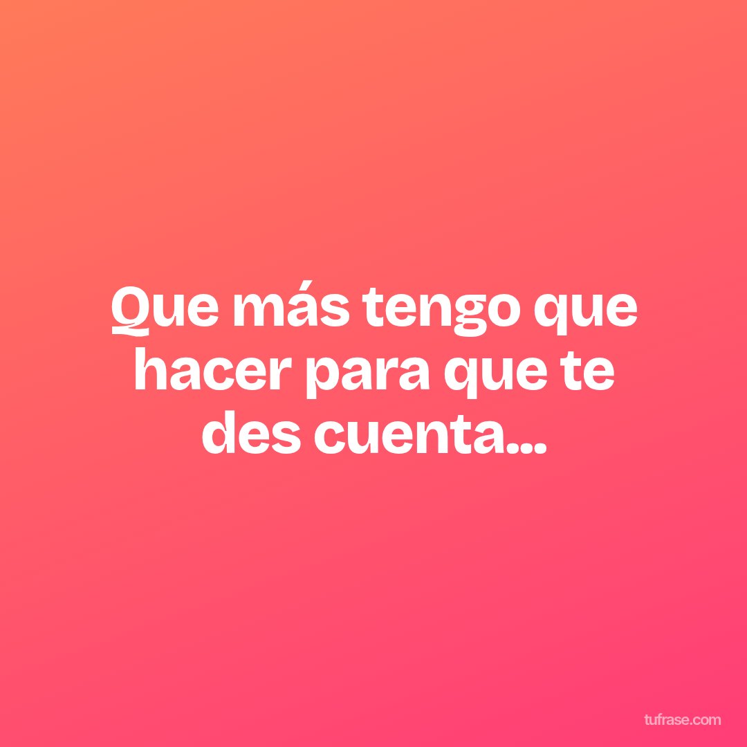 Que más tengo que hacer para que te des cuenta...
