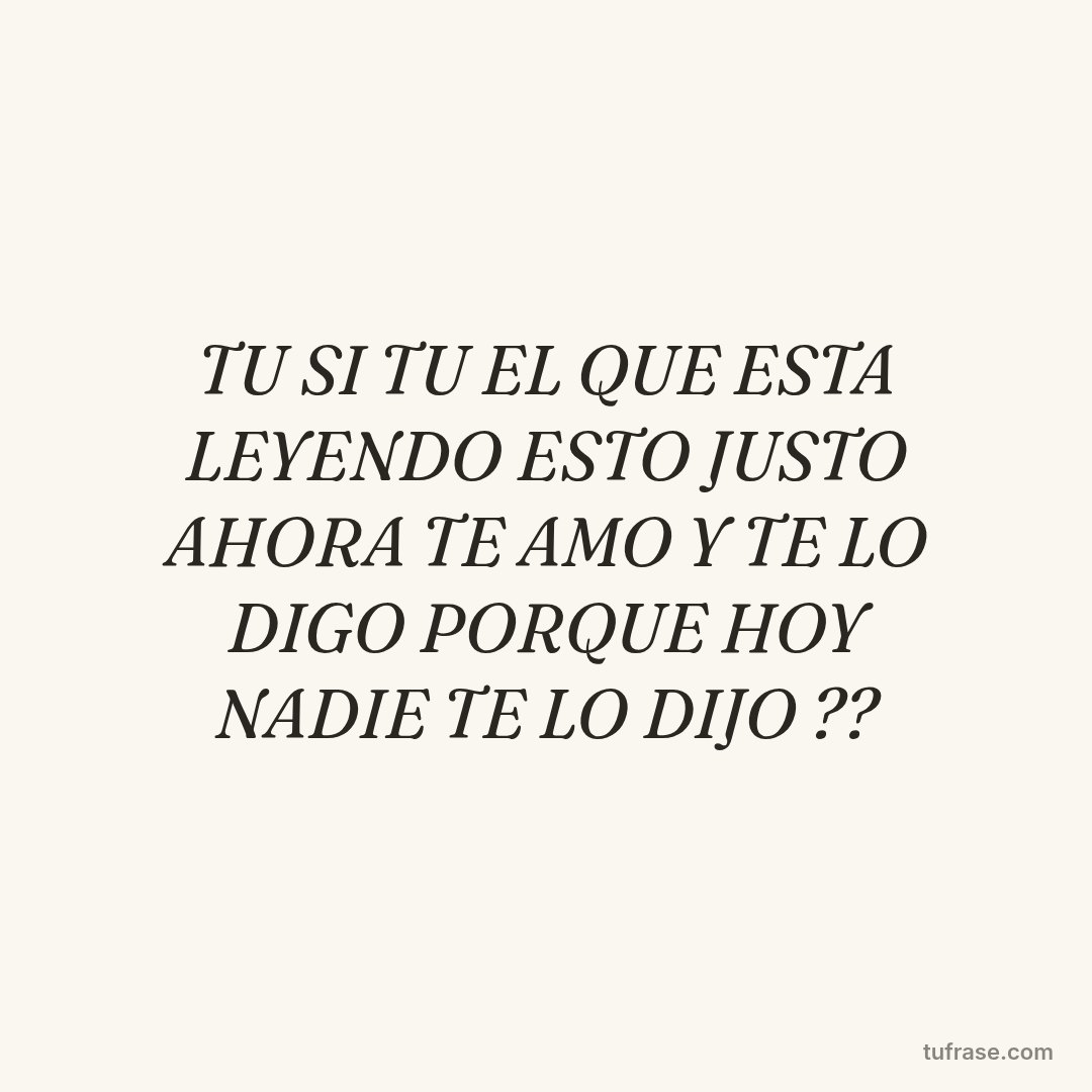TU SI TU EL QUE ESTA LEYENDO ESTO JUSTO AHORA TE AMO Y TE LO DIGO PORQUE HOY NADIE TE LO DIJO ??