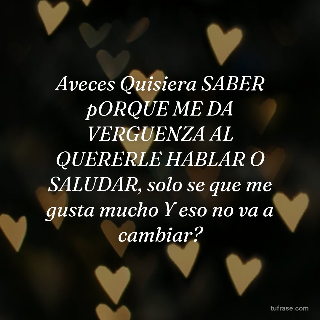 Aveces Quisiera SABER pORQUE ME DA VERGUENZA AL QUERERLE HABLAR O SALUDAR, solo se que me gusta mucho Y eso no va a cambiar?