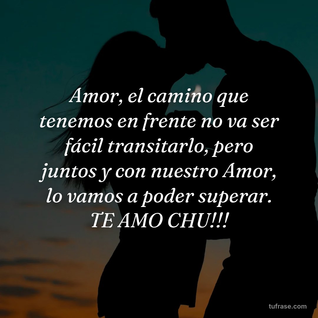 Amor, el camino que tenemos en frente no va ser fácil transitarlo, pero juntos y con nuestro Amor, lo vamos a poder superar. TE AMO CHU!!!
