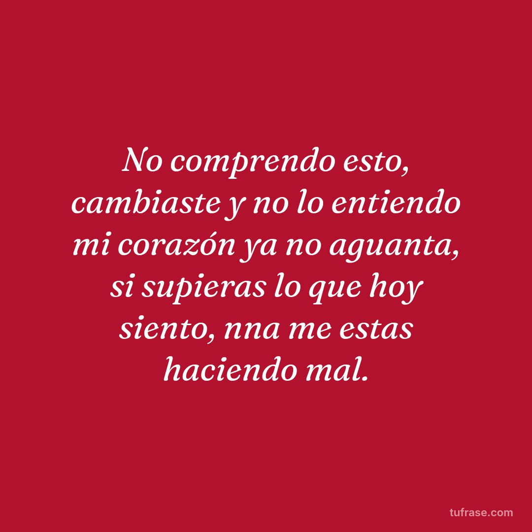 No comprendo esto, cambiaste y no lo entiendo mi corazón ya no aguanta, si supieras lo que hoy siento, nna me estas haciendo mal.