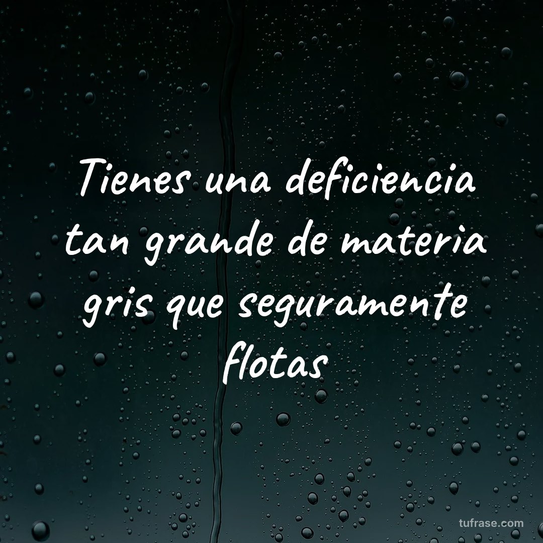 Tienes una deficiencia tan grande de materia gris que seguramente flotas