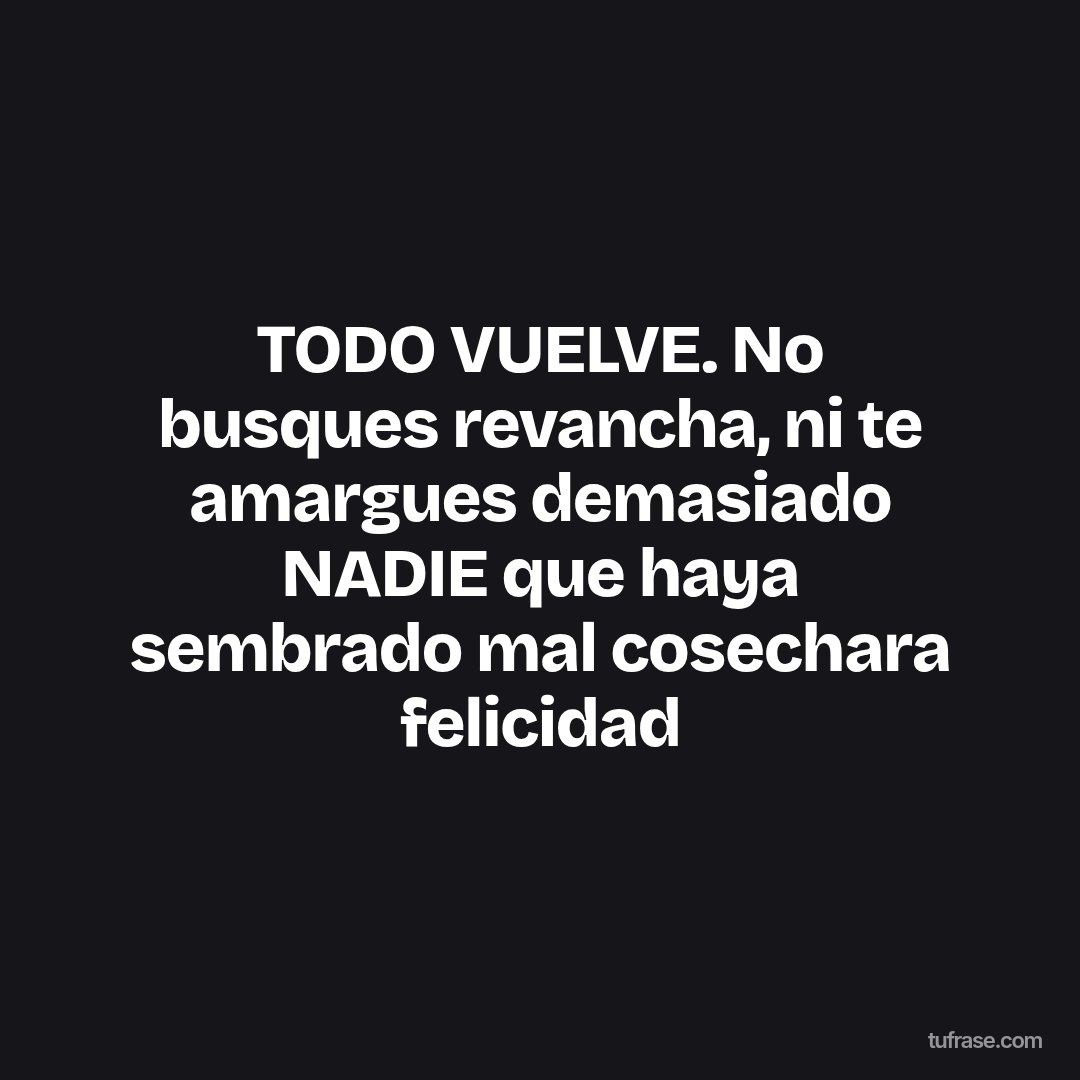 TODO VUELVE. No busques revancha, ni te amargues demasiado NADIE que haya sembrado mal cosechara felicidad
