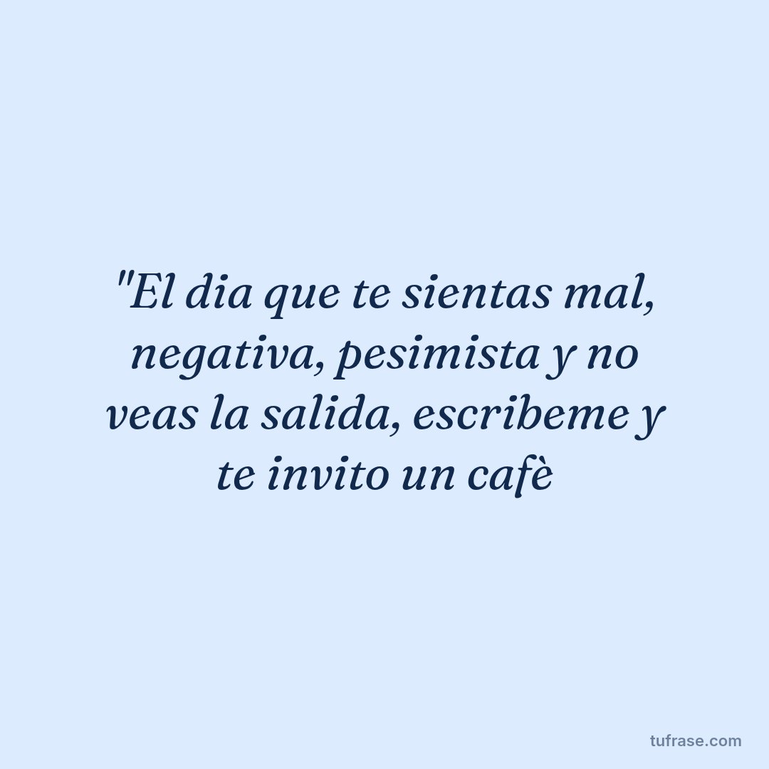 "El dia que te sientas mal, negativa, pesimista y no veas la salida, escribeme y te invito un cafè