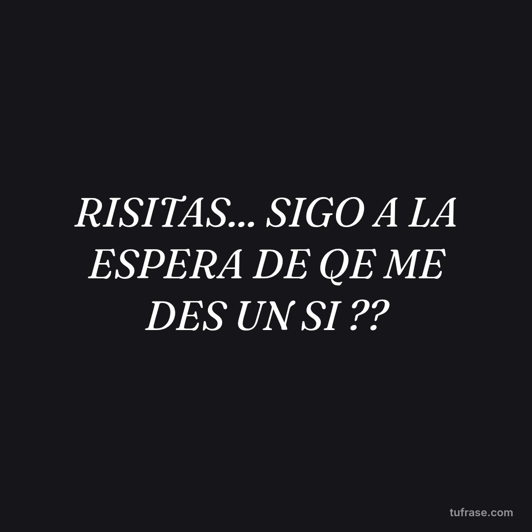 RISITAS... SIGO A LA ESPERA DE QE ME DES UN SI ??