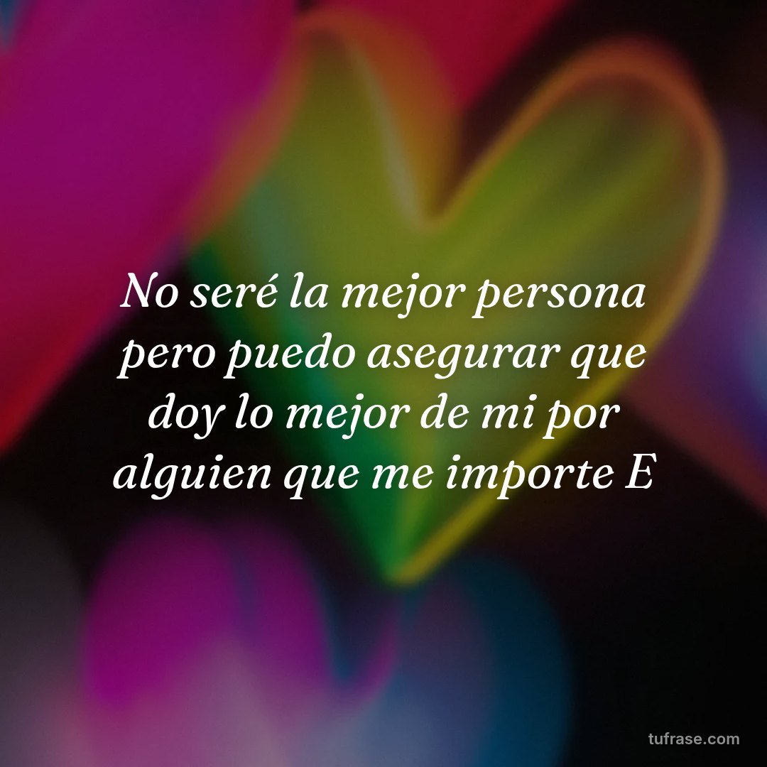 No seré la mejor persona pero puedo asegurar que doy lo mejor de mi por alguien que me importe E