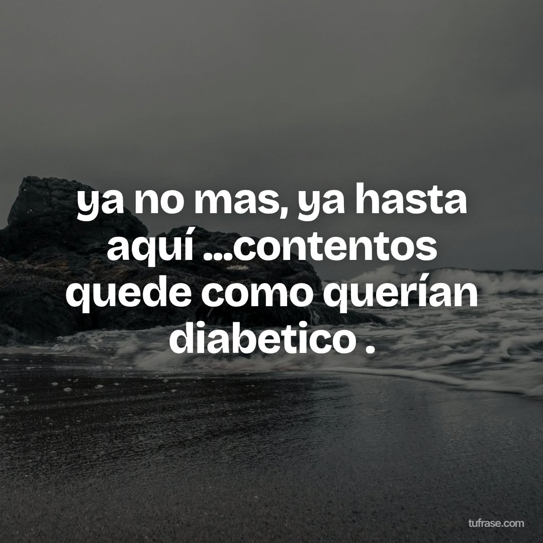 ya no mas, ya hasta aquí ...contentos quede como querían diabetico .