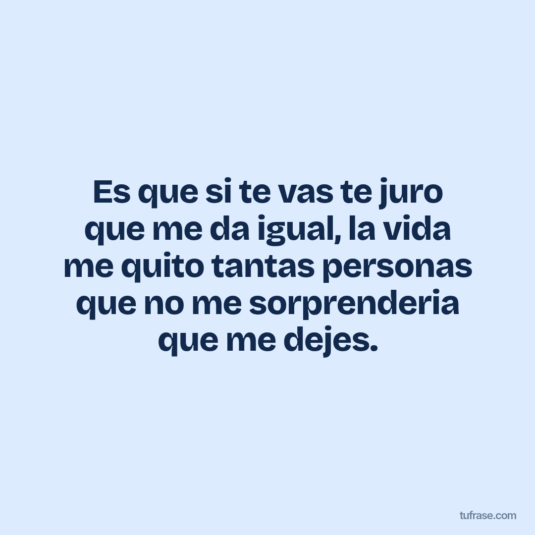 Es que si te vas te juro que me da igual, la vida me quito tantas personas que no me sorprenderia que me dejes.