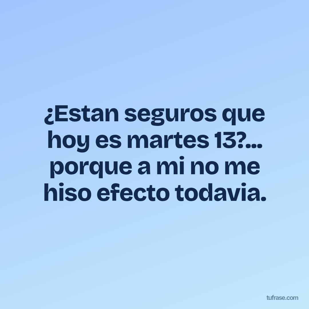 ¿Estan seguros que hoy es martes 13?... porque a mi no me hiso efecto todavia.