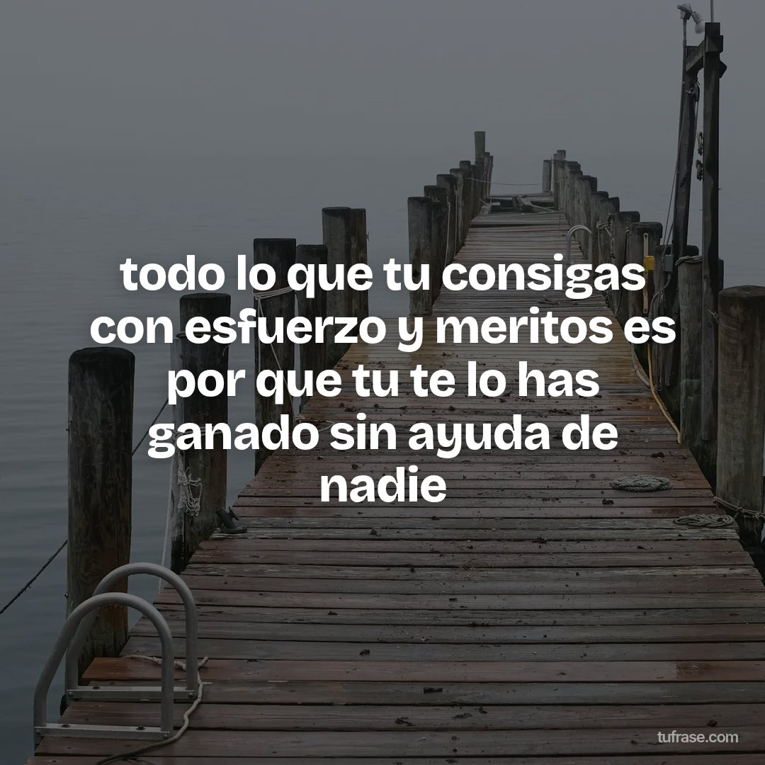 todo lo que tu consigas con esfuerzo y meritos es por que tu te lo has ganado sin ayuda de nadie