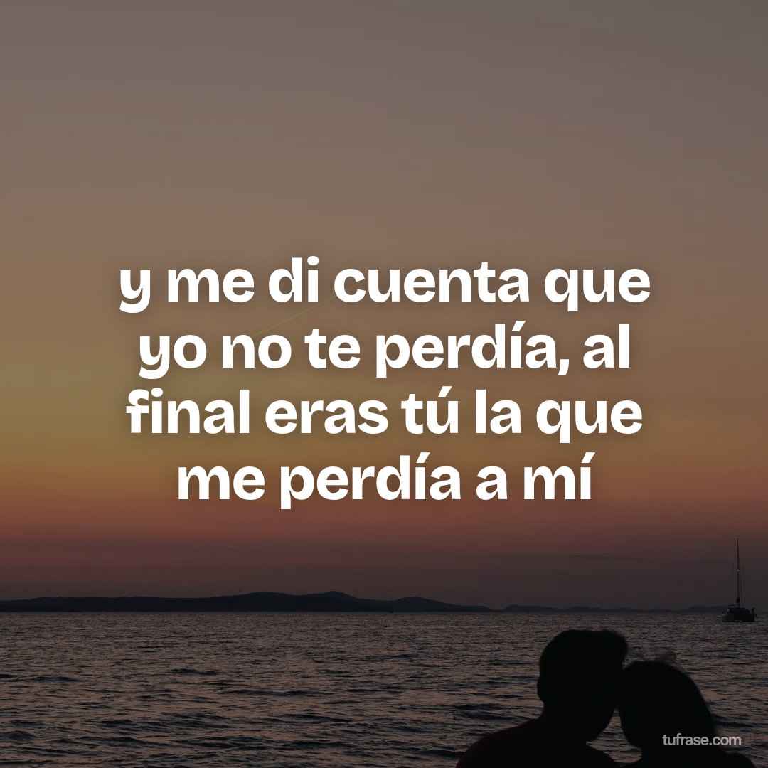 y me di cuenta que yo no te perdía, al final eras tú la que me perdía a mí