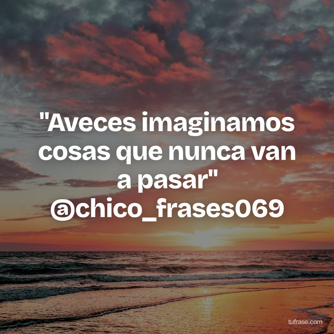 "Aveces imaginamos cosas que nunca van a pasar" @chico_frases069